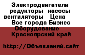 Электродвигатели, редукторы, насосы, вентиляторы › Цена ­ 123 - Все города Бизнес » Оборудование   . Красноярский край